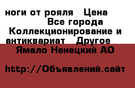 ноги от рояля › Цена ­ 19 000 - Все города Коллекционирование и антиквариат » Другое   . Ямало-Ненецкий АО